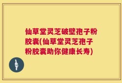 仙草堂灵芝破壁孢子粉胶囊(仙草堂灵芝孢子粉胶囊助你健康长寿)