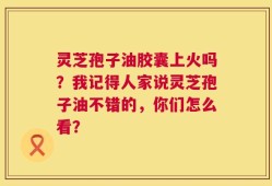灵芝孢子油胶囊上火吗？我记得人家说灵芝孢子油不错的，你们怎么看？