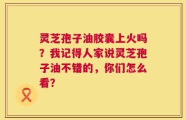 灵芝孢子油胶囊上火吗？我记得人家说灵芝孢子油不错的，你们怎么看？