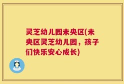 灵芝幼儿园未央区(未央区灵芝幼儿园，孩子们快乐安心成长)