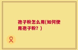孢子粉怎么用(如何使用孢子粉？)