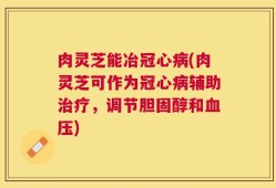 肉灵芝能冶冠心病(肉灵芝可作为冠心病辅助治疗，调节胆固醇和血压)