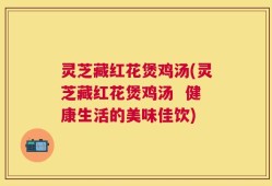 灵芝藏红花煲鸡汤(灵芝藏红花煲鸡汤  健康生活的美味佳饮)