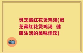 灵芝藏红花煲鸡汤(灵芝藏红花煲鸡汤  健康生活的美味佳饮)