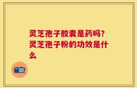 灵芝孢子胶囊是药吗？灵芝孢子粉的功效是什么
