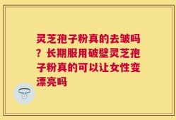 灵芝孢子粉真的去皱吗？长期服用破壁灵芝孢子粉真的可以让女性变漂亮吗