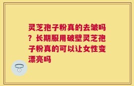 灵芝孢子粉真的去皱吗？长期服用破壁灵芝孢子粉真的可以让女性变漂亮吗