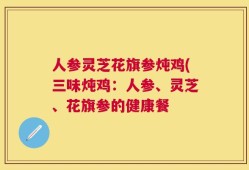 人参灵芝花旗参炖鸡(三味炖鸡：人参、灵芝、花旗参的健康餐