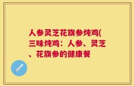 人参灵芝花旗参炖鸡(三味炖鸡：人参、灵芝、花旗参的健康餐