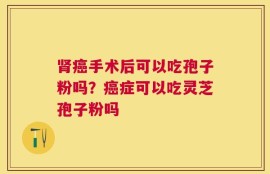 肾癌手术后可以吃孢子粉吗？癌症可以吃灵芝孢子粉吗