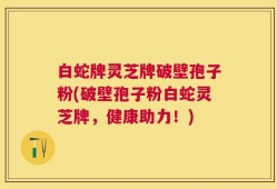 白蛇牌灵芝牌破壁孢子粉(破壁孢子粉白蛇灵芝牌，健康助力！)