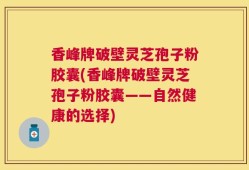香峰牌破壁灵芝孢子粉胶囊(香峰牌破壁灵芝孢子粉胶囊——自然健康的选择)