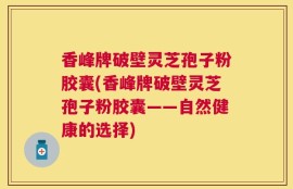 香峰牌破壁灵芝孢子粉胶囊(香峰牌破壁灵芝孢子粉胶囊——自然健康的选择)