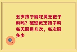五岁孩子能吃灵芝孢子粉吗？破壁灵芝孢子粉每天服用几次，每次服多少