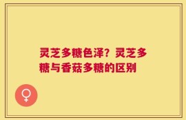 灵芝多糖色泽？灵芝多糖与香菇多糖的区别
