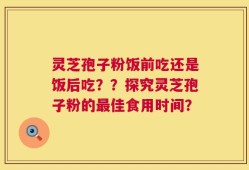 灵芝孢子粉饭前吃还是饭后吃？？探究灵芝孢子粉的最佳食用时间？