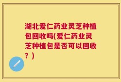 湖北爱仁药业灵芝种植包回收吗(爱仁药业灵芝种植包是否可以回收？)