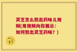 灵芝怎么熬出药味儿视频(用视频向你展示：如何熬出灵芝药味？)