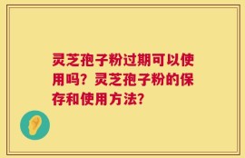 灵芝孢子粉过期可以使用吗？灵芝孢子粉的保存和使用方法？