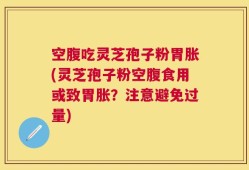 空腹吃灵芝孢子粉胃胀(灵芝孢子粉空腹食用或致胃胀？注意避免过量)