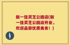 新一佳灵芝公园店(新一佳灵芝公园店开业，欢迎品尝优质美食！)