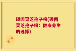 硕园灵芝孢子粉(硕园灵芝孢子粉：健康养生的选择)