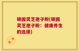 硕园灵芝孢子粉(硕园灵芝孢子粉：健康养生的选择)