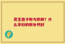 灵芝孢子粉与奶粉？什么孕妇奶粉补钙好