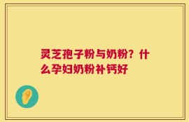 灵芝孢子粉与奶粉？什么孕妇奶粉补钙好