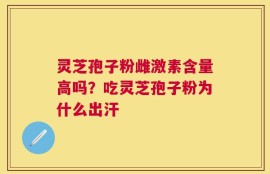 灵芝孢子粉雌激素含量高吗？吃灵芝孢子粉为什么出汗