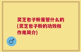 灵芝包子粉是管什么的(灵芝包子粉的功效和作用简介)