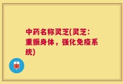 中药名称灵芝(灵芝：重振身体，强化免疫系统)