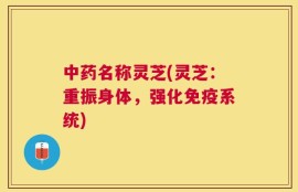 中药名称灵芝(灵芝：重振身体，强化免疫系统)