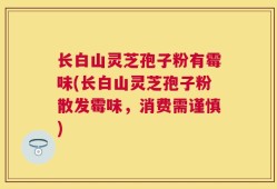 长白山灵芝孢子粉有霉味(长白山灵芝孢子粉散发霉味，消费需谨慎)