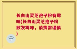 长白山灵芝孢子粉有霉味(长白山灵芝孢子粉散发霉味，消费需谨慎)