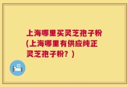 上海哪里买灵芝孢子粉(上海哪里有供应纯正灵芝孢子粉？)