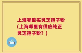 上海哪里买灵芝孢子粉(上海哪里有供应纯正灵芝孢子粉？)