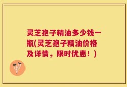 灵芝孢子精油多少钱一瓶(灵芝孢子精油价格及详情，限时优惠！)