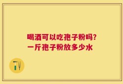 喝酒可以吃孢子粉吗？一斤孢子粉放多少水