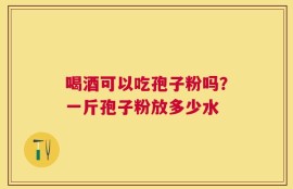 喝酒可以吃孢子粉吗？一斤孢子粉放多少水