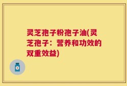 灵芝孢子粉孢子油(灵芝孢子：营养和功效的双重效益)