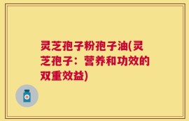 灵芝孢子粉孢子油(灵芝孢子：营养和功效的双重效益)