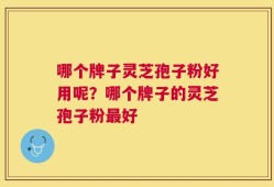 哪个牌子灵芝孢子粉好用呢？哪个牌子的灵芝孢子粉最好