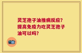 灵芝孢子油推病反应？提高免疫力吃灵芝孢子油可以吗？