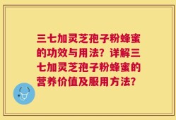 三七加灵芝孢子粉蜂蜜的功效与用法？详解三七加灵芝孢子粉蜂蜜的营养价值及服用方法？