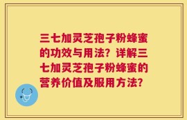三七加灵芝孢子粉蜂蜜的功效与用法？详解三七加灵芝孢子粉蜂蜜的营养价值及服用方法？