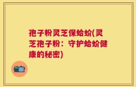 孢子粉灵芝保蛤蚧(灵芝孢子粉：守护蛤蚧健康的秘密)
