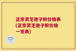 正宗灵芝孢子粉价格表(正宗灵芝孢子粉价格一览表)