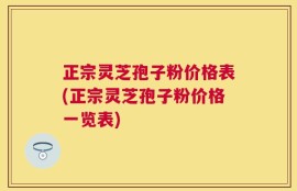 正宗灵芝孢子粉价格表(正宗灵芝孢子粉价格一览表)