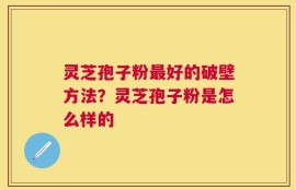 灵芝孢子粉最好的破壁方法？灵芝孢子粉是怎么样的